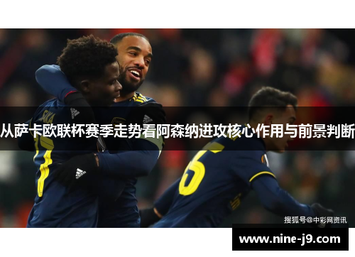 从萨卡欧联杯赛季走势看阿森纳进攻核心作用与前景判断