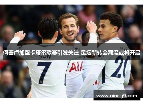 何塞卢加盟卡塔尔联赛引发关注 足坛新转会潮流或将开启 何塞卢加盟卡塔尔联赛引发关注 足坛新转会潮流或将开启