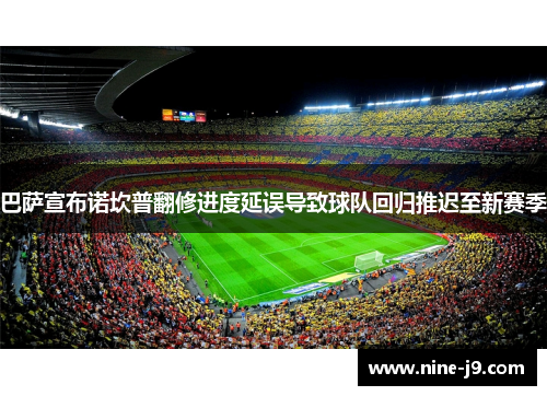 巴萨宣布诺坎普翻修进度延误导致球队回归推迟至新赛季 巴萨宣布诺坎普翻修进度延误导致球队回归推迟至新赛季