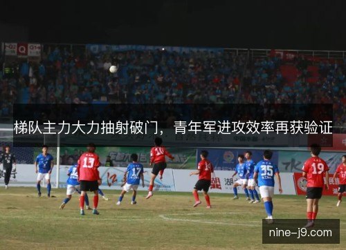 梯队主力大力抽射破门，青年军进攻效率再获验证