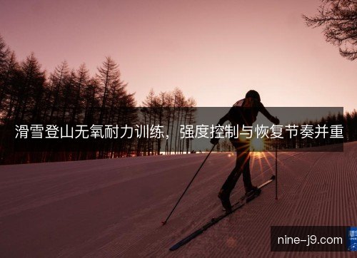 滑雪登山无氧耐力训练,强度控制与恢复节奏并重 滑雪登山无氧耐力训练,强度控制与恢复节奏并重